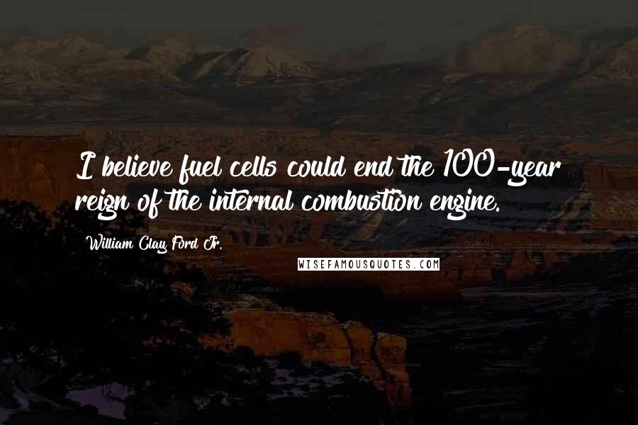 William Clay Ford Jr. Quotes: I believe fuel cells could end the 100-year reign of the internal combustion engine.