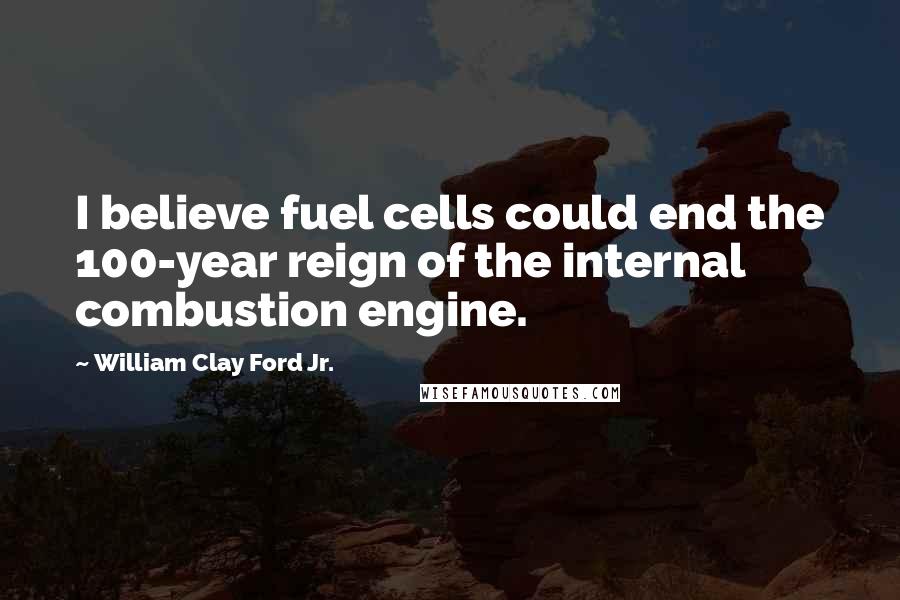 William Clay Ford Jr. Quotes: I believe fuel cells could end the 100-year reign of the internal combustion engine.