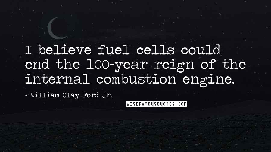 William Clay Ford Jr. Quotes: I believe fuel cells could end the 100-year reign of the internal combustion engine.