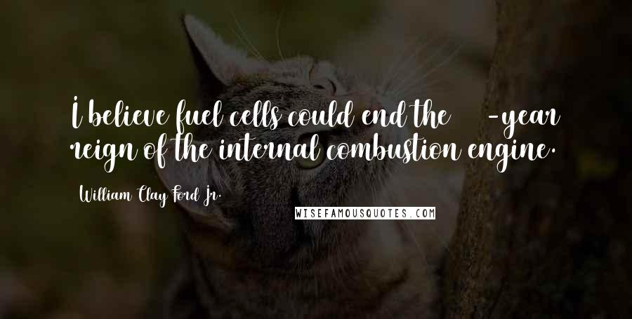 William Clay Ford Jr. Quotes: I believe fuel cells could end the 100-year reign of the internal combustion engine.