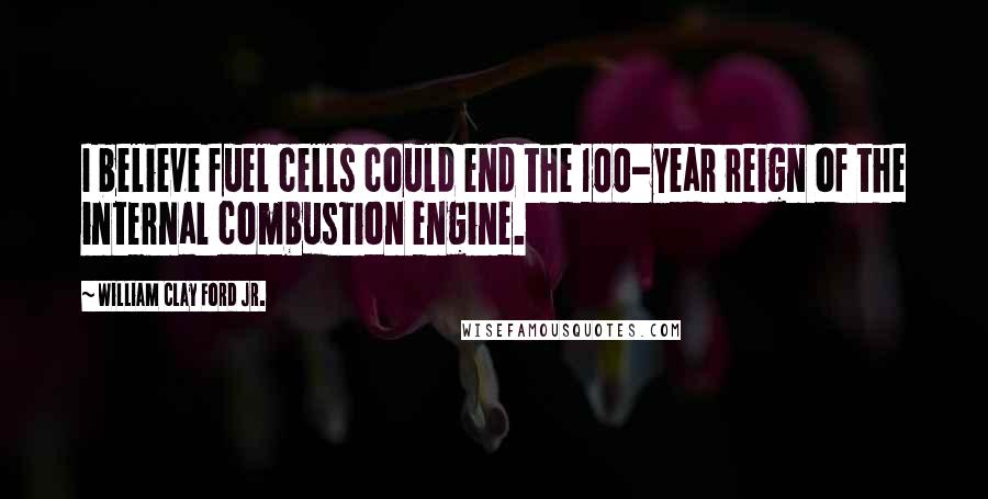 William Clay Ford Jr. Quotes: I believe fuel cells could end the 100-year reign of the internal combustion engine.