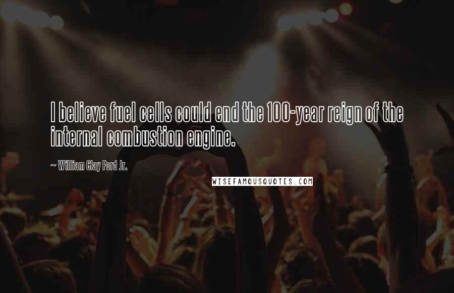 William Clay Ford Jr. Quotes: I believe fuel cells could end the 100-year reign of the internal combustion engine.