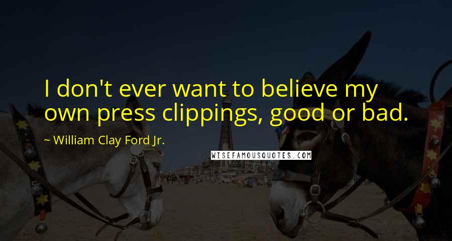 William Clay Ford Jr. Quotes: I don't ever want to believe my own press clippings, good or bad.