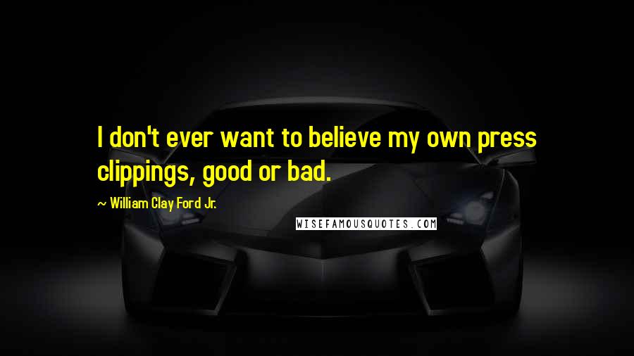 William Clay Ford Jr. Quotes: I don't ever want to believe my own press clippings, good or bad.