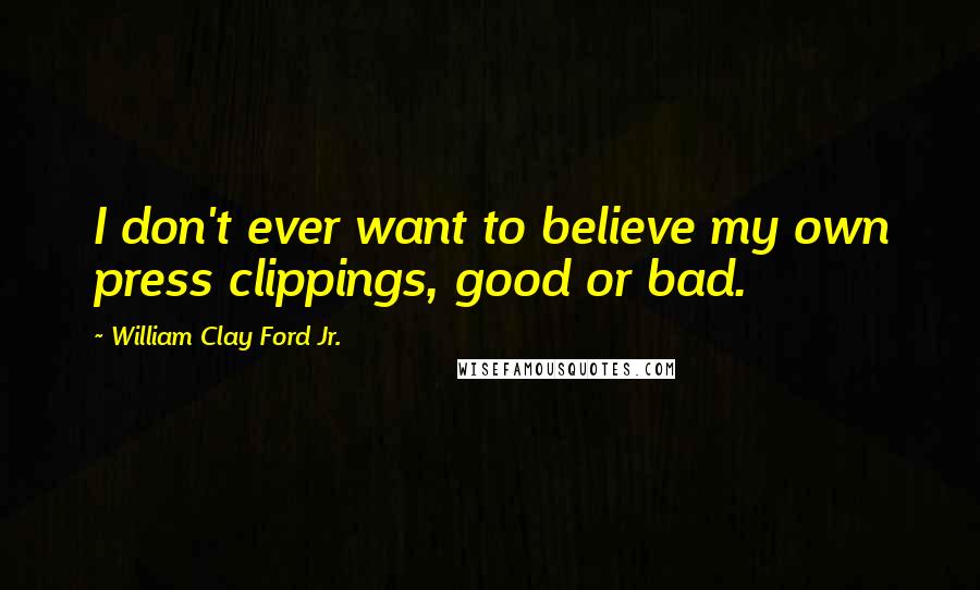 William Clay Ford Jr. Quotes: I don't ever want to believe my own press clippings, good or bad.