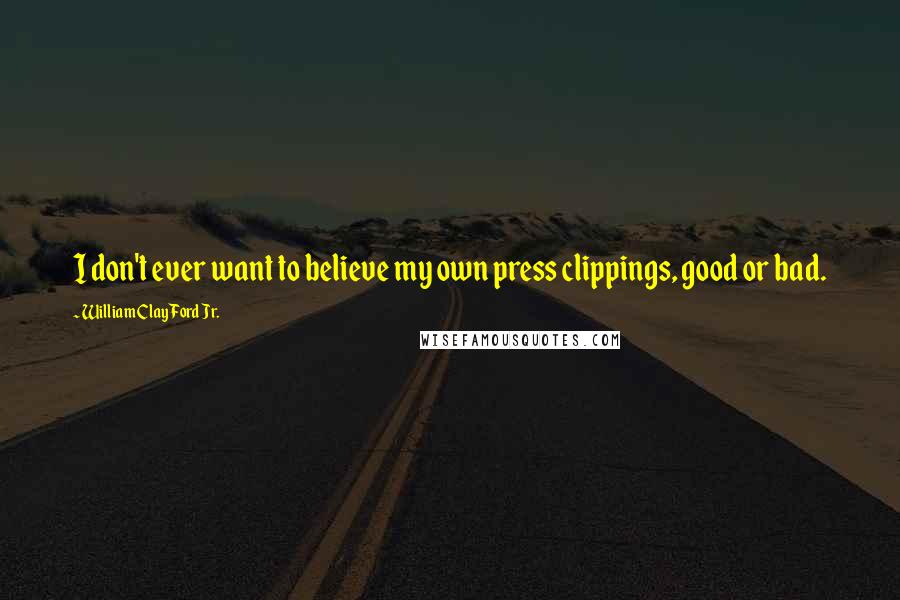 William Clay Ford Jr. Quotes: I don't ever want to believe my own press clippings, good or bad.