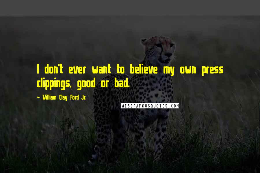 William Clay Ford Jr. Quotes: I don't ever want to believe my own press clippings, good or bad.