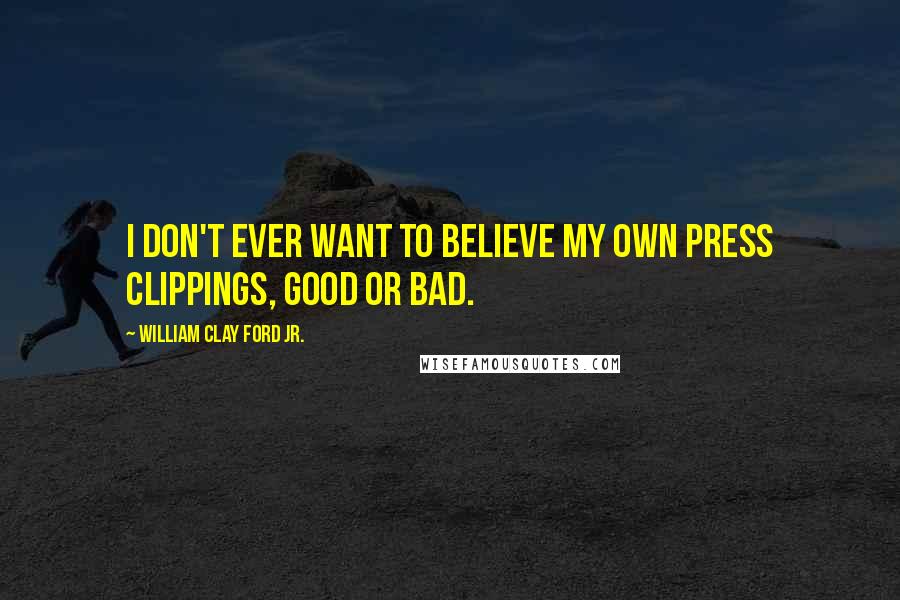 William Clay Ford Jr. Quotes: I don't ever want to believe my own press clippings, good or bad.