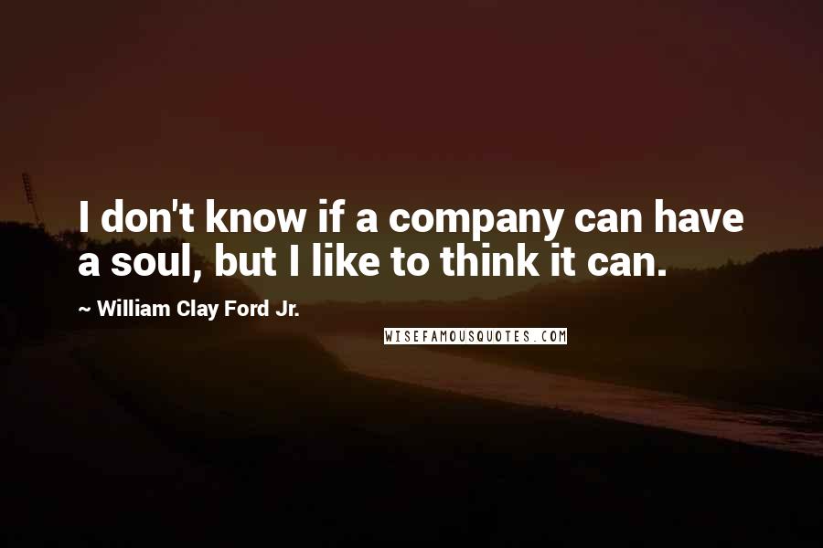 William Clay Ford Jr. Quotes: I don't know if a company can have a soul, but I like to think it can.