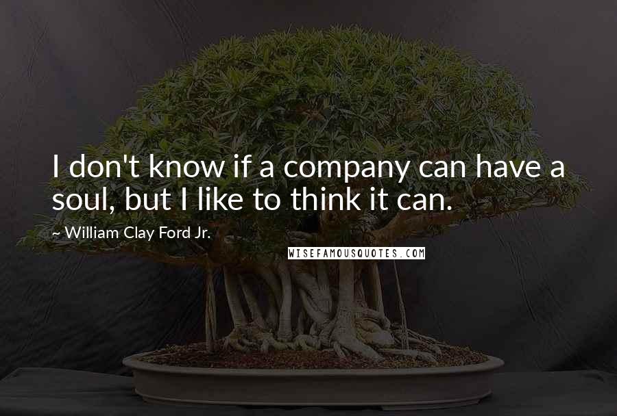 William Clay Ford Jr. Quotes: I don't know if a company can have a soul, but I like to think it can.