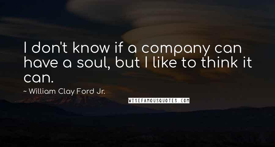 William Clay Ford Jr. Quotes: I don't know if a company can have a soul, but I like to think it can.