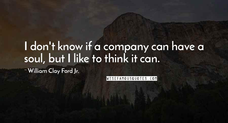 William Clay Ford Jr. Quotes: I don't know if a company can have a soul, but I like to think it can.