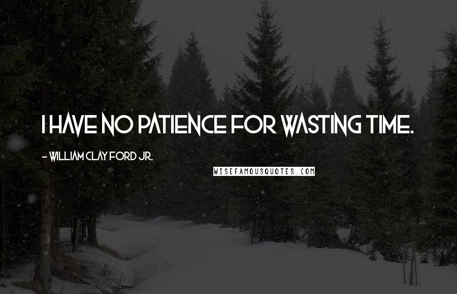 William Clay Ford Jr. Quotes: I have no patience for wasting time.