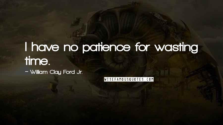 William Clay Ford Jr. Quotes: I have no patience for wasting time.