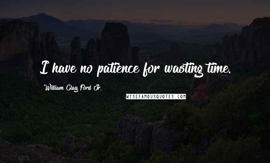 William Clay Ford Jr. Quotes: I have no patience for wasting time.