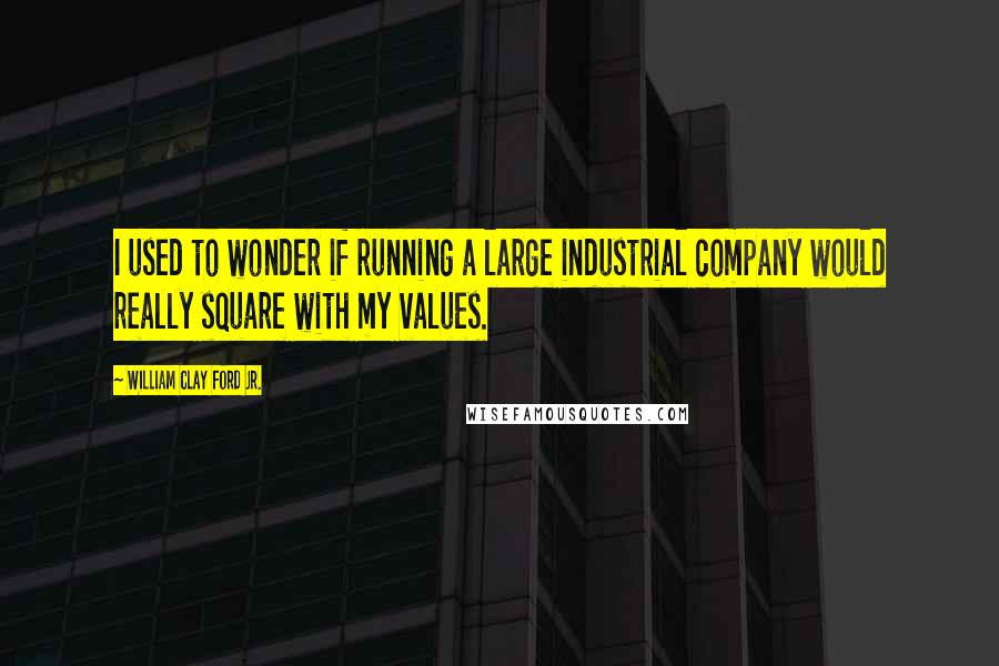 William Clay Ford Jr. Quotes: I used to wonder if running a large industrial company would really square with my values.