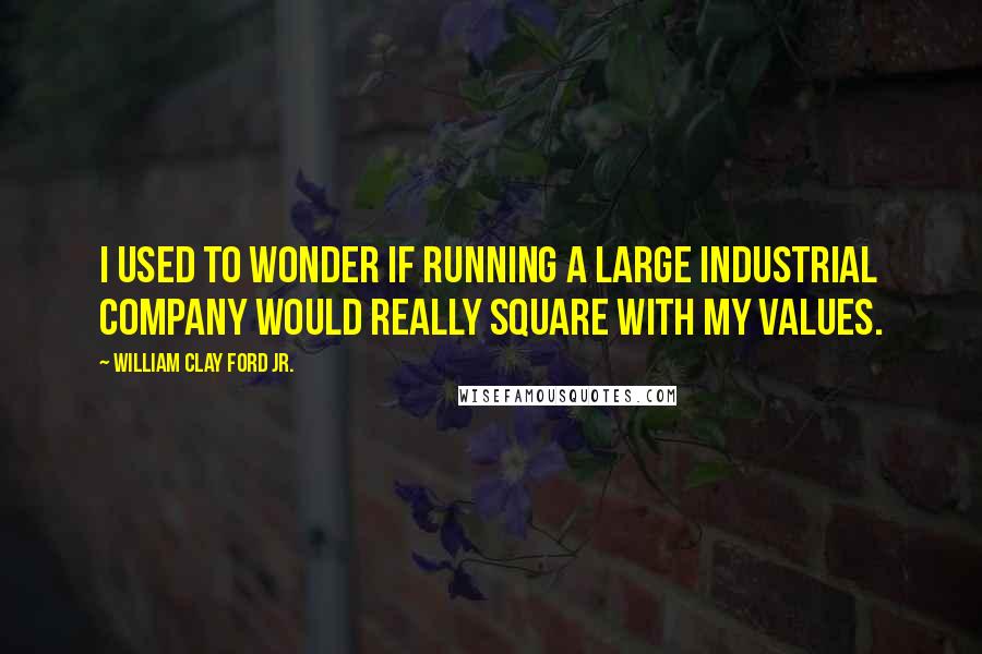 William Clay Ford Jr. Quotes: I used to wonder if running a large industrial company would really square with my values.