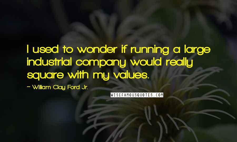 William Clay Ford Jr. Quotes: I used to wonder if running a large industrial company would really square with my values.