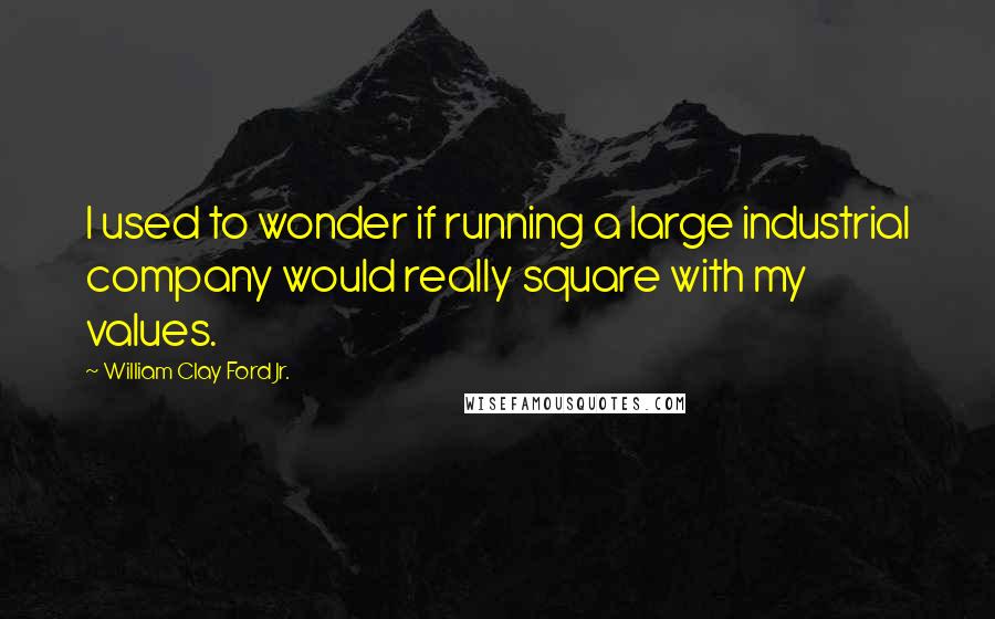 William Clay Ford Jr. Quotes: I used to wonder if running a large industrial company would really square with my values.