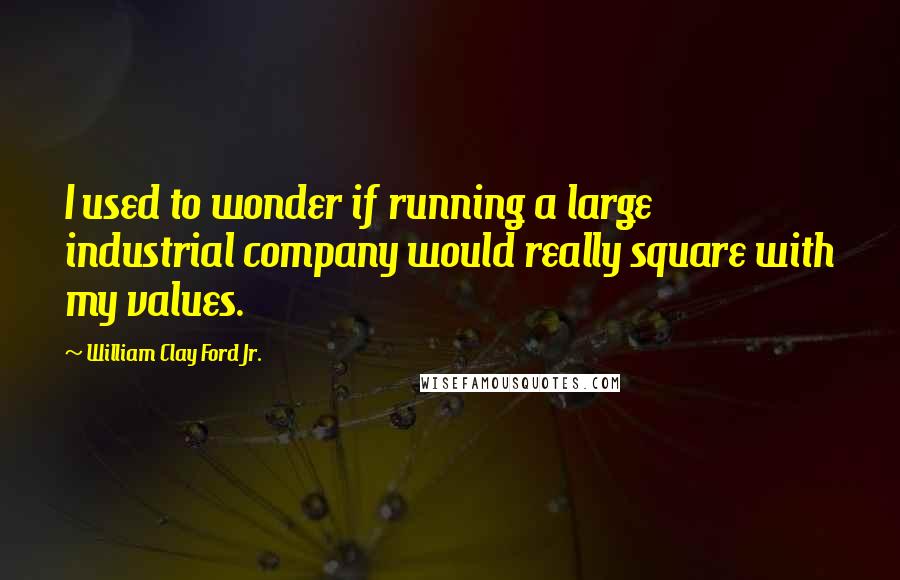 William Clay Ford Jr. Quotes: I used to wonder if running a large industrial company would really square with my values.