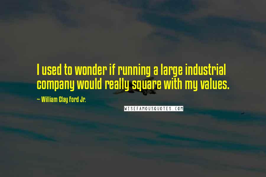 William Clay Ford Jr. Quotes: I used to wonder if running a large industrial company would really square with my values.