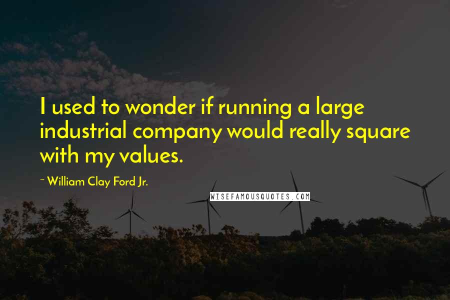 William Clay Ford Jr. Quotes: I used to wonder if running a large industrial company would really square with my values.