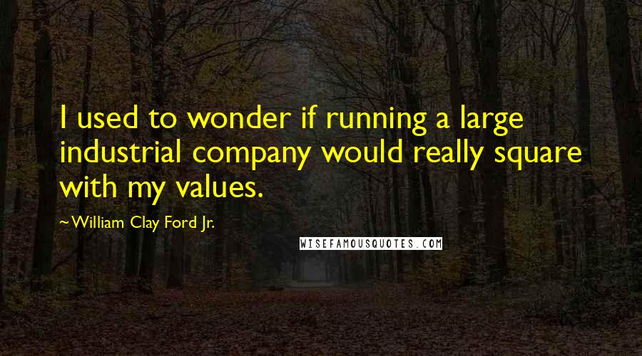 William Clay Ford Jr. Quotes: I used to wonder if running a large industrial company would really square with my values.