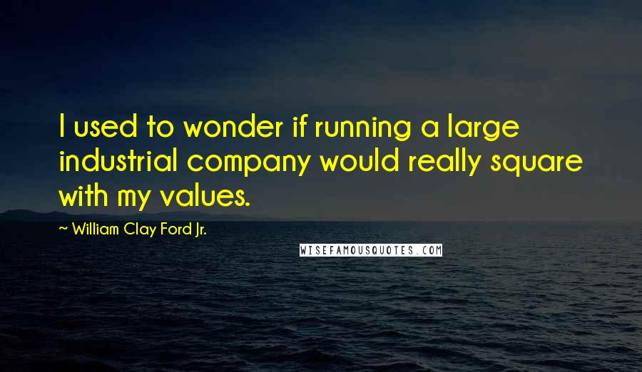 William Clay Ford Jr. Quotes: I used to wonder if running a large industrial company would really square with my values.