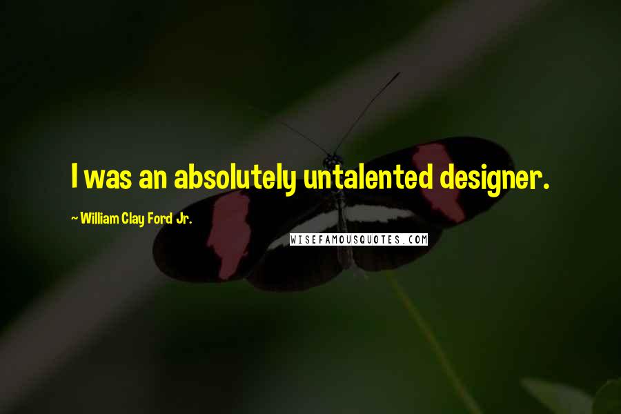 William Clay Ford Jr. Quotes: I was an absolutely untalented designer.