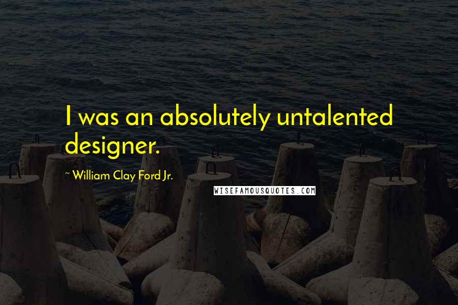 William Clay Ford Jr. Quotes: I was an absolutely untalented designer.