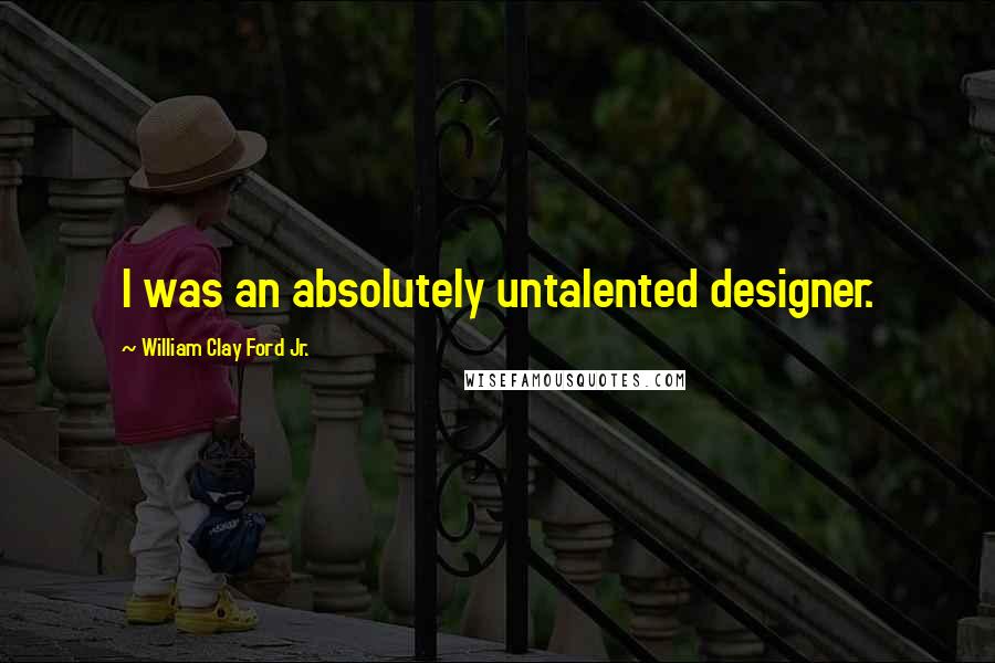 William Clay Ford Jr. Quotes: I was an absolutely untalented designer.