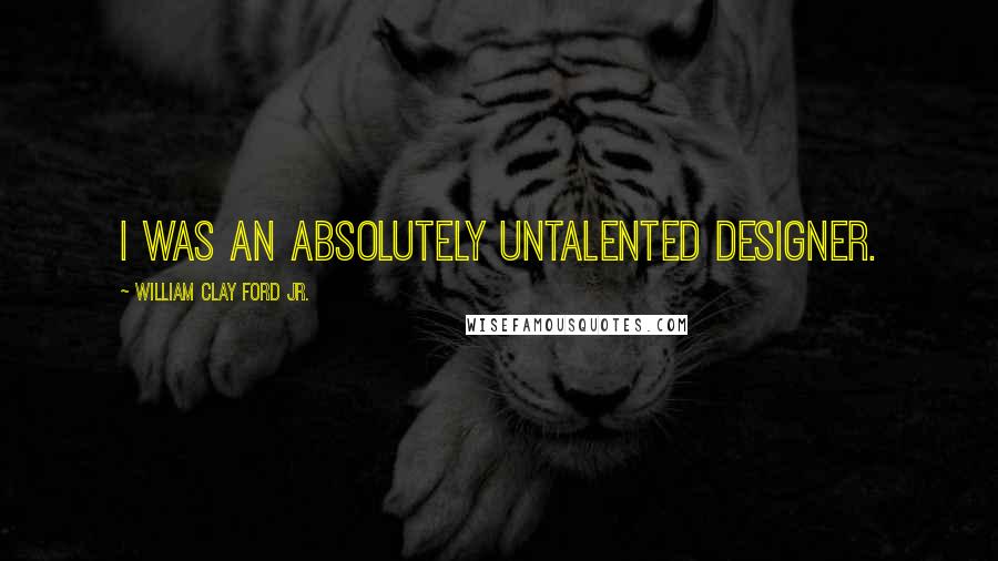 William Clay Ford Jr. Quotes: I was an absolutely untalented designer.