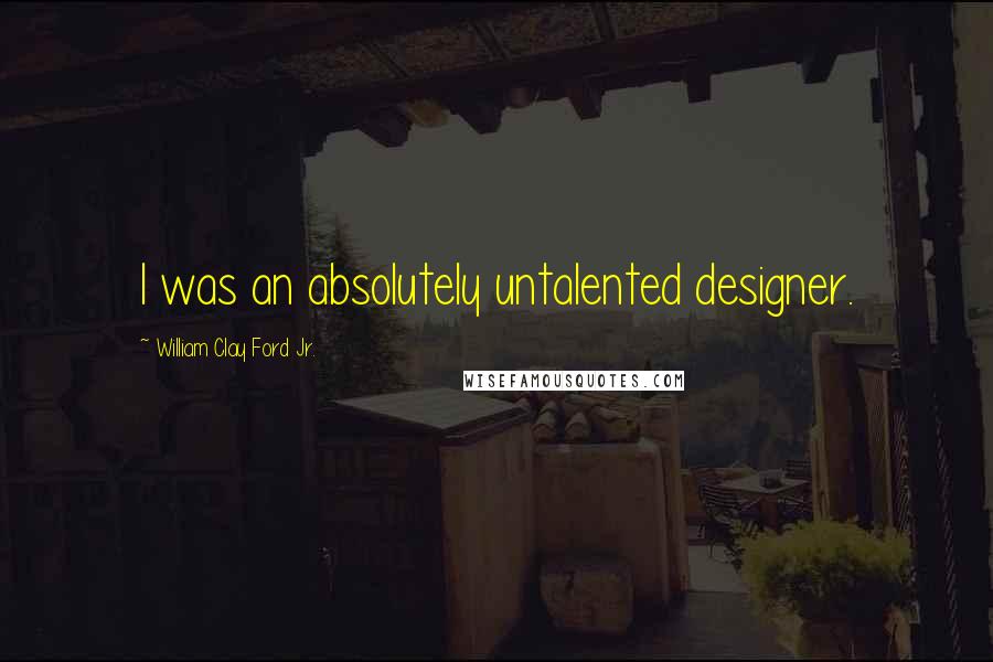 William Clay Ford Jr. Quotes: I was an absolutely untalented designer.