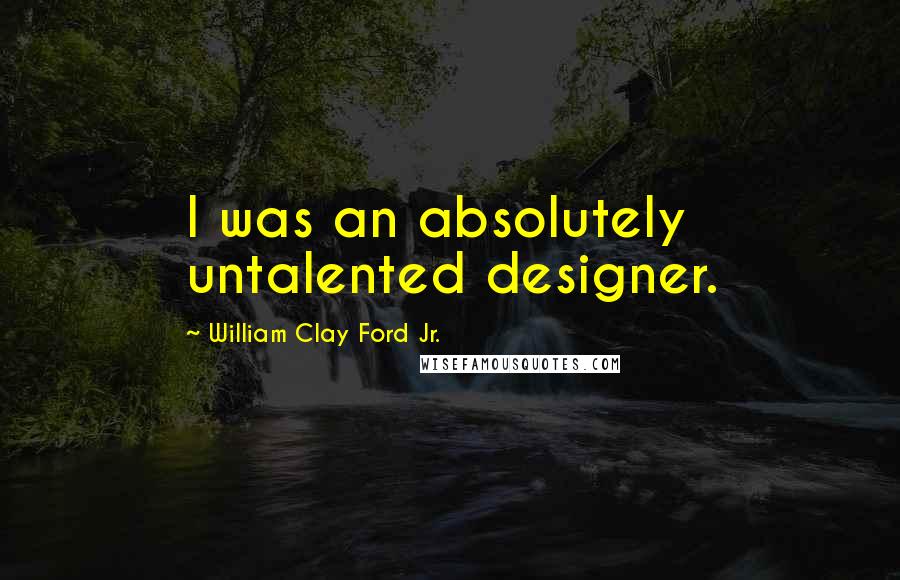 William Clay Ford Jr. Quotes: I was an absolutely untalented designer.