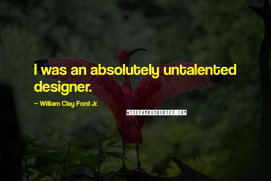 William Clay Ford Jr. Quotes: I was an absolutely untalented designer.