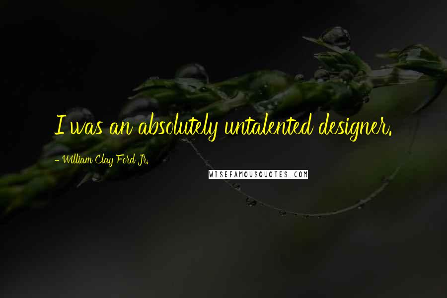 William Clay Ford Jr. Quotes: I was an absolutely untalented designer.