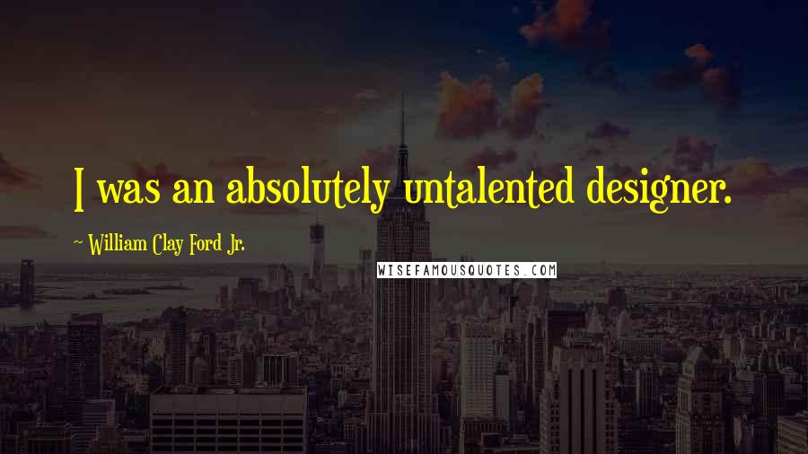 William Clay Ford Jr. Quotes: I was an absolutely untalented designer.