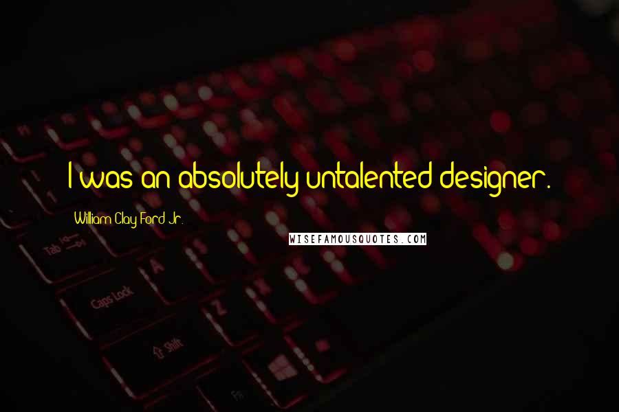 William Clay Ford Jr. Quotes: I was an absolutely untalented designer.
