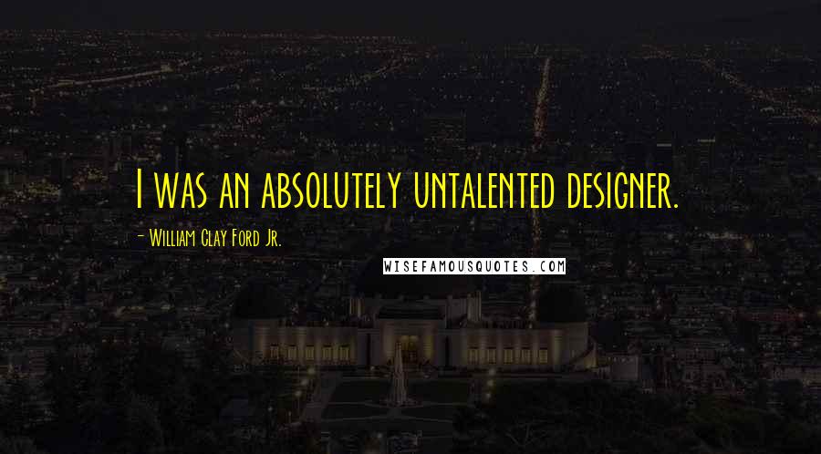 William Clay Ford Jr. Quotes: I was an absolutely untalented designer.