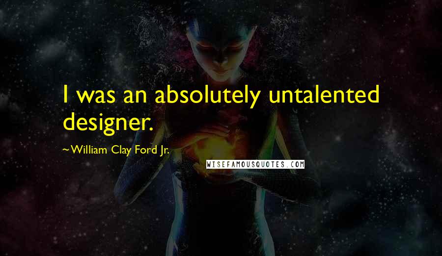 William Clay Ford Jr. Quotes: I was an absolutely untalented designer.