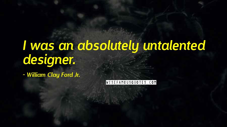 William Clay Ford Jr. Quotes: I was an absolutely untalented designer.