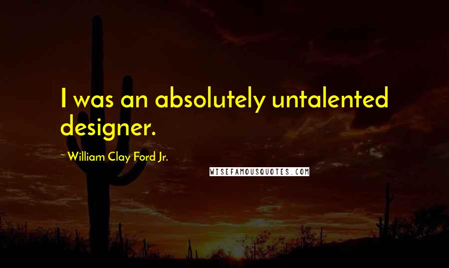 William Clay Ford Jr. Quotes: I was an absolutely untalented designer.