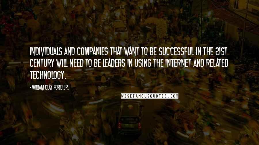 William Clay Ford Jr. Quotes: Individuals and companies that want to be successful in the 21st century will need to be leaders in using the Internet and related technology.