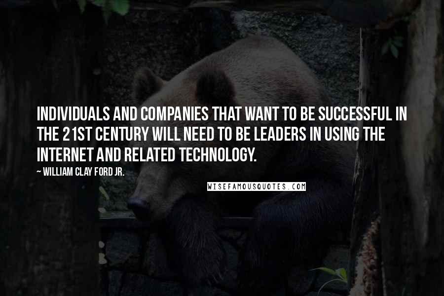 William Clay Ford Jr. Quotes: Individuals and companies that want to be successful in the 21st century will need to be leaders in using the Internet and related technology.