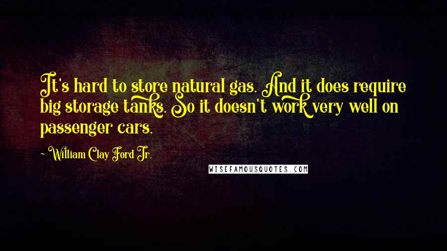 William Clay Ford Jr. Quotes: It's hard to store natural gas. And it does require big storage tanks. So it doesn't work very well on passenger cars.