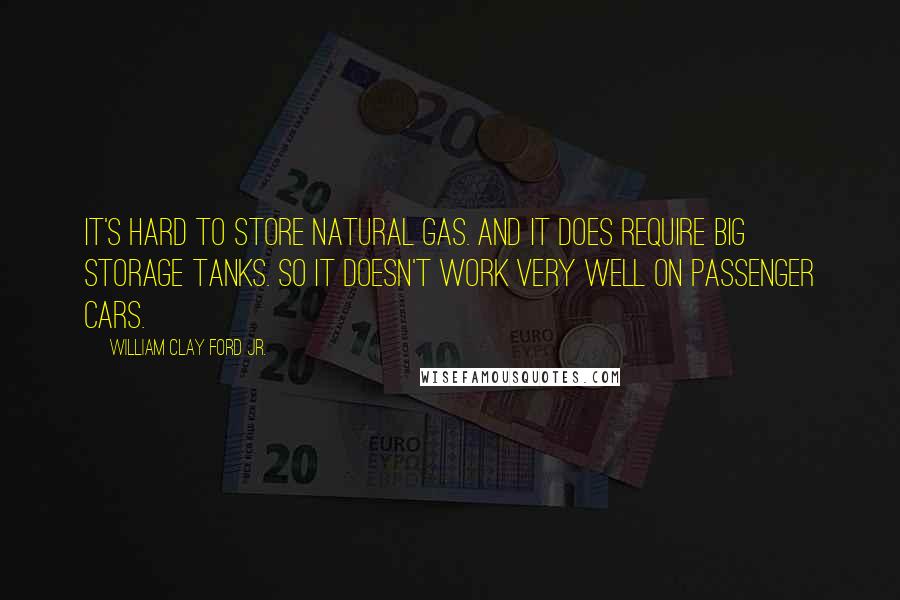 William Clay Ford Jr. Quotes: It's hard to store natural gas. And it does require big storage tanks. So it doesn't work very well on passenger cars.