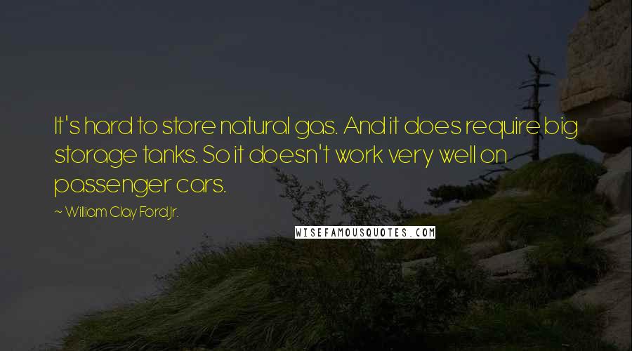 William Clay Ford Jr. Quotes: It's hard to store natural gas. And it does require big storage tanks. So it doesn't work very well on passenger cars.