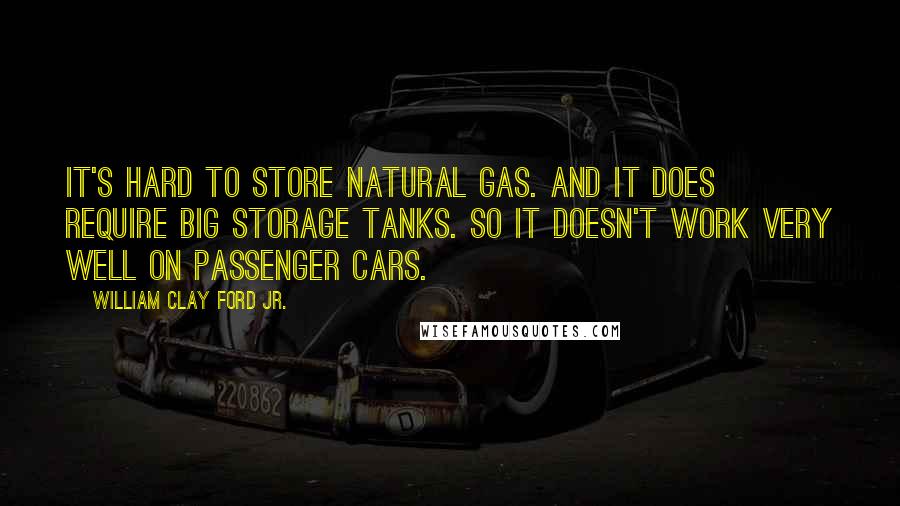 William Clay Ford Jr. Quotes: It's hard to store natural gas. And it does require big storage tanks. So it doesn't work very well on passenger cars.