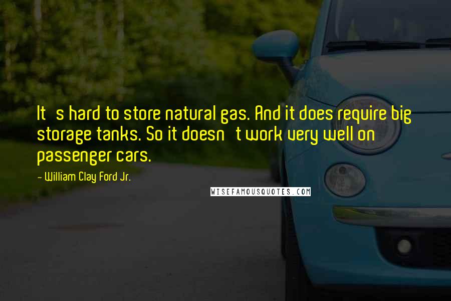 William Clay Ford Jr. Quotes: It's hard to store natural gas. And it does require big storage tanks. So it doesn't work very well on passenger cars.