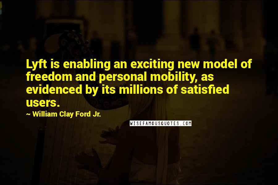 William Clay Ford Jr. Quotes: Lyft is enabling an exciting new model of freedom and personal mobility, as evidenced by its millions of satisfied users.